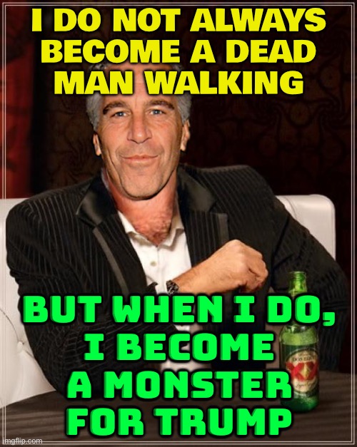 'Deadman walking' | I DO NOT ALWAYS
BECOME A DEAD
MAN WALKING; BUT WHEN I DO,
I BECOME
A MONSTER
FOR TRUMP | image tagged in the most interesting epstein,jeffrey epstein,maga,donald trump,make america great again,pedophiles | made w/ Imgflip meme maker