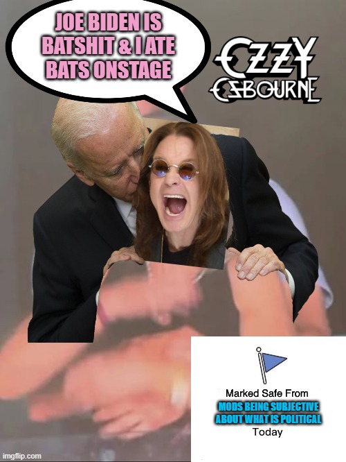 SEE POLITICIAN BIDEN: To IMGFlip Mods, Coldplay Kiss Cam is Political, yet Ozzy eating Bats is not | JOE BIDEN IS
BATSHIT & I ATE
BATS ONSTAGE; MODS BEING SUBJECTIVE
ABOUT WHAT IS POLITICAL | image tagged in coldplay shame,subjectmatters,batman,ozzy osbourne,darkness,creepy joe biden | made w/ Imgflip meme maker