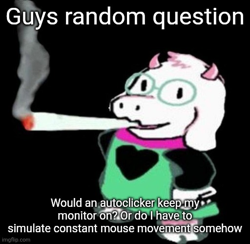 Ralsei smoking a fat one | Guys random question; Would an autoclicker keep my monitor on? Or do I have to simulate constant mouse movement somehow | image tagged in ralsei smoking a fat one | made w/ Imgflip meme maker