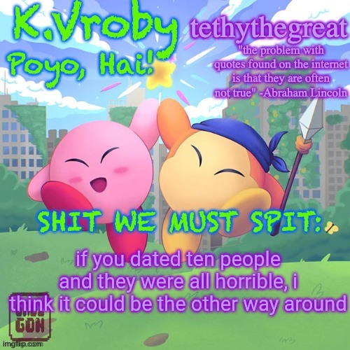 K.Vroby and tethythegreat shared template | if you dated ten people and they were all horrible, i think it could be the other way around | image tagged in k vroby and tethythegreat shared template | made w/ Imgflip meme maker