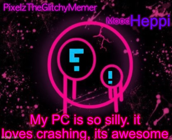 PixelzTheGlitchyMemer JSAB temp | Heppi; My PC is so silly. it loves crashing, its awesome | image tagged in pixelztheglitchymemer jsab temp | made w/ Imgflip meme maker