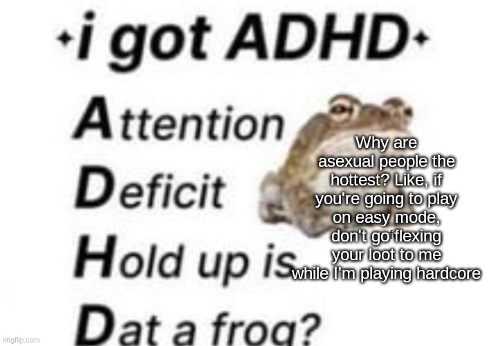 is dat a forg??? ?? | Why are asexual people the hottest? Like, if you're going to play on easy mode, don't go flexing your loot to me while I'm playing hardcore | image tagged in is dat a forg | made w/ Imgflip meme maker