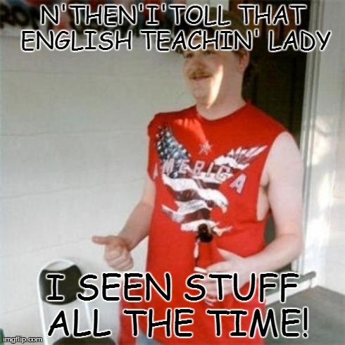 Redneck Randal | N'THEN'I'TOLL THAT ENGLISH TEACHIN' LADY I SEEN STUFF ALL THE TIME! | image tagged in memes,redneck randal | made w/ Imgflip meme maker