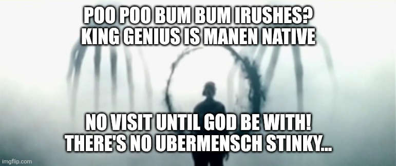 DOTH THOWE KNOWN STINKEY? | POO POO BUM BUM IRUSHES?
KING GENIUS IS MANEN NATIVE; NO VISIT UNTIL GOD BE WITH!
THERE'S NO UBERMENSCH STINKY... | image tagged in ooooo spooooky genius similar spirit race | made w/ Imgflip meme maker