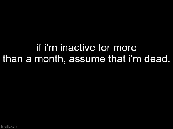 if i'm inactive for more than a month, assume that i'm dead. | made w/ Imgflip meme maker