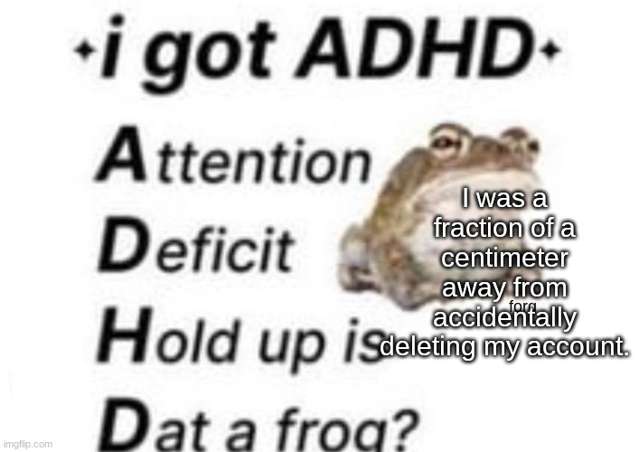 That was a close one. | I was a fraction of a centimeter away from accidentally deleting my account. | image tagged in is dat a forg | made w/ Imgflip meme maker