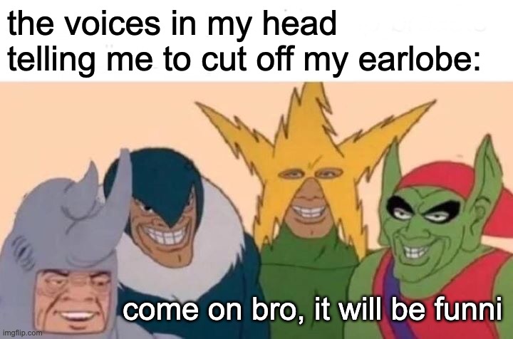 guh | the voices in my head telling me to cut off my earlobe:; come on bro, it will be funni | image tagged in you have been eternally cursed for reading the tags,sexy railroad spiderman,barney will eat all of your delectable biscuits | made w/ Imgflip meme maker