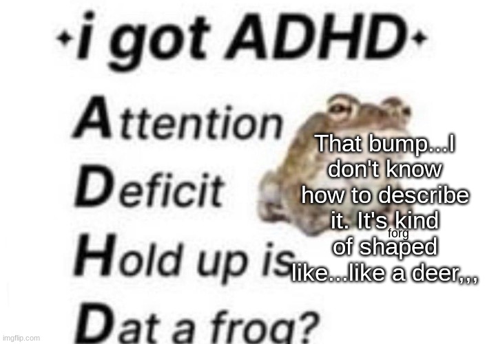 is dat a forg??? ?? | That bump...I don't know how to describe it. It's kind of shaped like...like a deer,,, | image tagged in is dat a forg | made w/ Imgflip meme maker