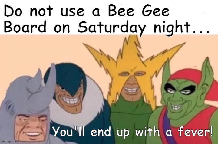 Boogie down | Do not use a Bee Gee Board on Saturday night... You'll end up with a fever! | image tagged in memes,me and the boys | made w/ Imgflip meme maker