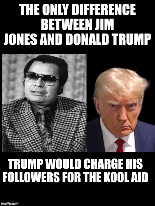 It's a KKKult!!! | THE ONLY DIFFERENCE BETWEEN JIM JONES AND DONALD TRUMP; TRUMP WOULD CHARGE HIS FOLLOWERS FOR THE KOOL AID | image tagged in double long black template | made w/ Imgflip meme maker