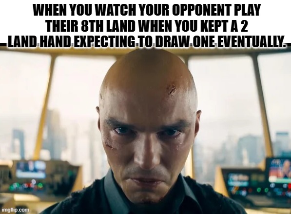 lex luthor land screwed | WHEN YOU WATCH YOUR OPPONENT PLAY THEIR 8TH LAND WHEN YOU KEPT A 2 LAND HAND EXPECTING TO DRAW ONE EVENTUALLY. | image tagged in lex luthor is angry and sad,mtg,magic the gathering | made w/ Imgflip meme maker