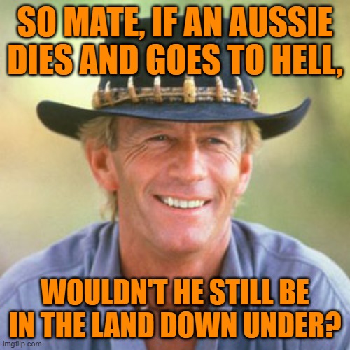 Aussie meme | SO MATE, IF AN AUSSIE DIES AND GOES TO HELL, WOULDN'T HE STILL BE IN THE LAND DOWN UNDER? | image tagged in australianguy | made w/ Imgflip meme maker
