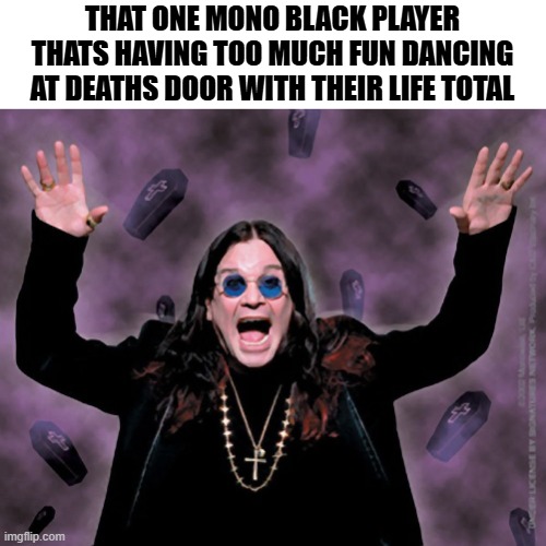 Ozzy Mono black | THAT ONE MONO BLACK PLAYER THATS HAVING TOO MUCH FUN DANCING AT DEATHS DOOR WITH THEIR LIFE TOTAL | image tagged in ozzy,mtg,magic the gathering | made w/ Imgflip meme maker