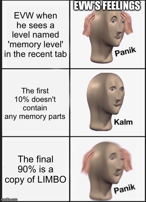 evw | EVW'S FEELINGS; EVW when he sees a level named 'memory level' in the recent tab; The first 10% doesn't contain any memory parts; The final 90% is a copy of LIMBO | image tagged in memes,panik kalm panik | made w/ Imgflip meme maker