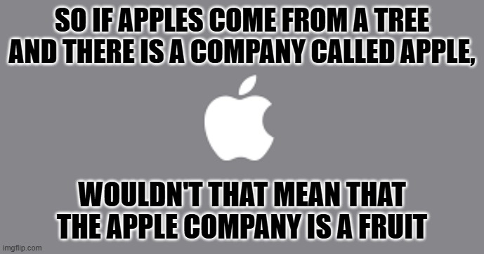 Apple thought | SO IF APPLES COME FROM A TREE AND THERE IS A COMPANY CALLED APPLE, WOULDN'T THAT MEAN THAT THE APPLE COMPANY IS A FRUIT | image tagged in apple inc | made w/ Imgflip meme maker