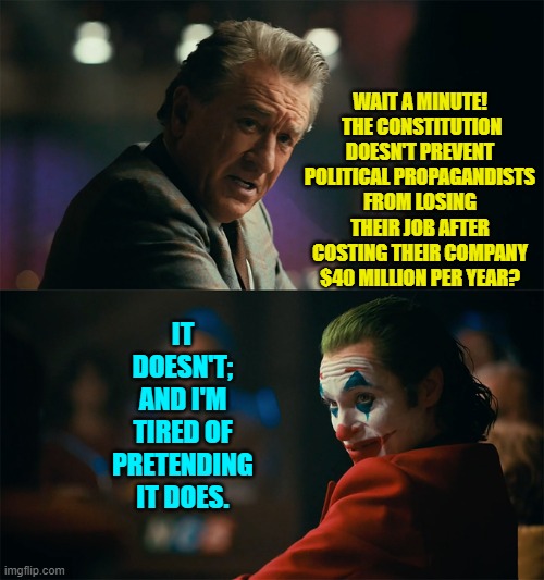 "B-B-But that's not how reality is supposed to work!" howl leftists. | WAIT A MINUTE!  THE CONSTITUTION DOESN'T PREVENT POLITICAL PROPAGANDISTS FROM LOSING THEIR JOB AFTER COSTING THEIR COMPANY $40 MILLION PER YEAR? IT DOESN'T; AND I'M TIRED OF PRETENDING IT DOES. | image tagged in i'm tired of pretending it's not | made w/ Imgflip meme maker