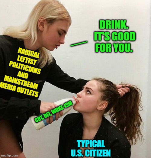 Yeah . . . pretty much what happened.  Propaganda 101: Control a nation's media outlets. | DRINK.  IT'S GOOD FOR YOU. __; RADICAL LEFTIST POLITICIANS AND MAINSTREAM MEDIA OUTLETS; CRT, DEI, WOKE-ISM; TYPICAL U.S. CITIZEN | image tagged in milk girls | made w/ Imgflip meme maker