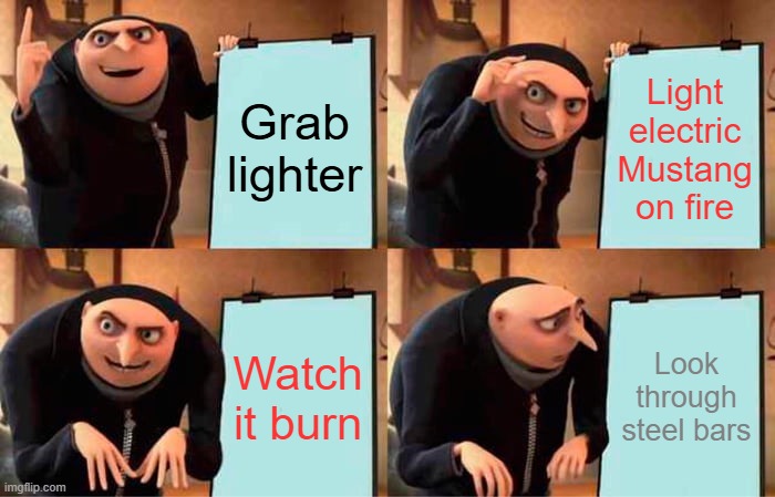 Gru's electric Mustang plan | Grab lighter; Light electric Mustang on fire; Watch it burn; Look through steel bars | image tagged in memes,gru's plan | made w/ Imgflip meme maker
