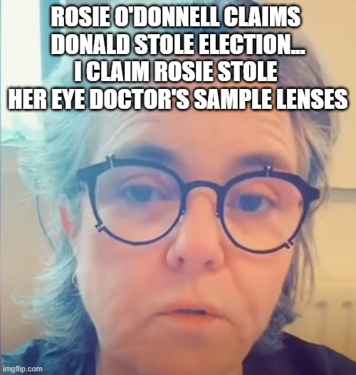 Am I the only one who thinks her glasses are as weird as she is? | ROSIE O'DONNELL CLAIMS 
DONALD STOLE ELECTION...
I CLAIM ROSIE STOLE 
HER EYE DOCTOR'S SAMPLE LENSES | image tagged in rosie o'donnell,glasses,stolen,donald trump,presidential election | made w/ Imgflip meme maker