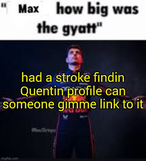 not active so cannot know name changes | had a stroke findin Quentin profile can someone gimme link to it | image tagged in max how big was the gyatt | made w/ Imgflip meme maker