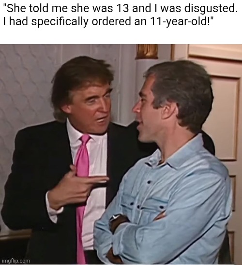 trump epstein party | "She told me she was 13 and I was disgusted. I had specifically ordered an 11-year-old!" | image tagged in trump epstein party,scumbag republicans,terrorists,trailer trash,conservative hypocrisy,pedophiles | made w/ Imgflip meme maker