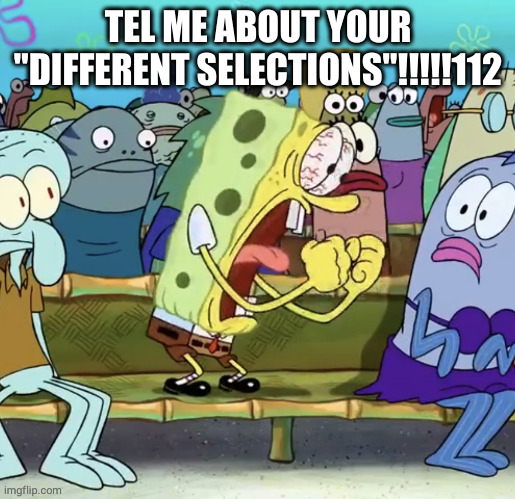 Spongebob Yelling | TEL ME ABOUT YOUR "DIFFERENT SELECTIONS"!!!!!112 | image tagged in spongebob yelling | made w/ Imgflip meme maker