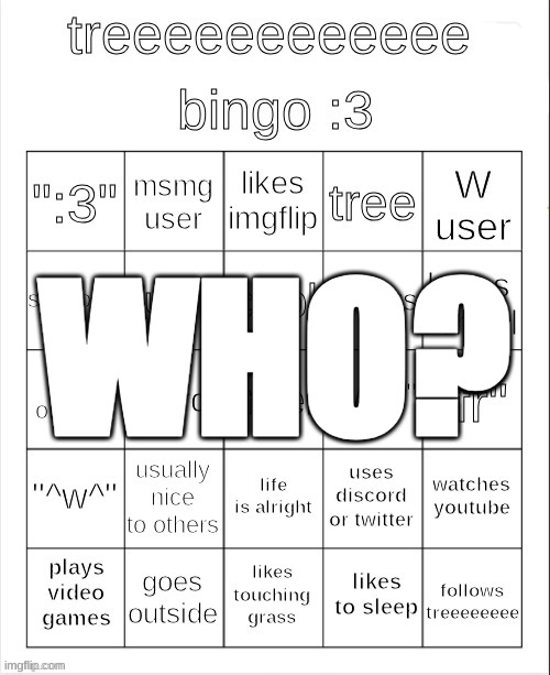 who tf is tree | WHO? | image tagged in treeeeeeeeee bingo 3 | made w/ Imgflip meme maker