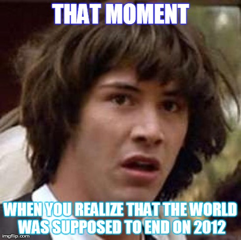 Conspiracy Keanu Meme | THAT MOMENT WHEN YOU REALIZE THAT THE WORLD WAS SUPPOSED TO END ON 2012 | image tagged in memes,conspiracy keanu | made w/ Imgflip meme maker
