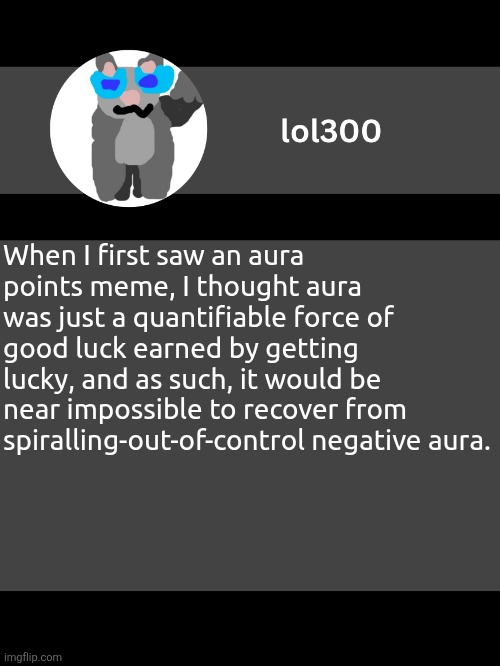 lol300 announcement template but straight to the point | When I first saw an aura points meme, I thought aura was just a quantifiable force of good luck earned by getting lucky, and as such, it would be near impossible to recover from spiralling-out-of-control negative aura. | image tagged in lol300 announcement template but straight to the point | made w/ Imgflip meme maker
