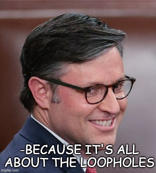 Mike Johnson a nasty SOB pretending to do God's work. | -BECAUSE IT'S ALL
ABOUT THE LOOPHOLES | image tagged in mike johnson a nasty sob pretending to do god's work | made w/ Imgflip meme maker