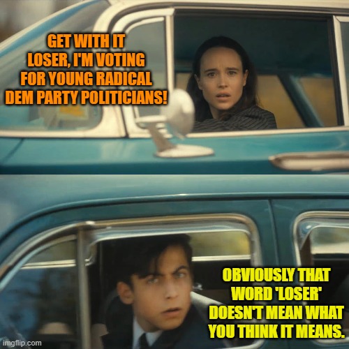 Radical leftists have dropped the Dem Party into the political gutter with the average citizen. | GET WITH IT LOSER, I'M VOTING FOR YOUNG RADICAL DEM PARTY POLITICIANS! OBVIOUSLY THAT WORD 'LOSER' DOESN'T MEAN WHAT YOU THINK IT MEANS. | image tagged in umbrella academy meme | made w/ Imgflip meme maker