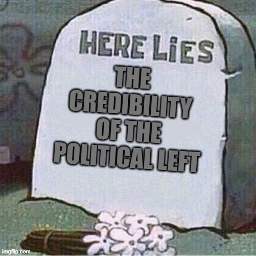 Sounds about right. | THE CREDIBILITY OF THE POLITICAL LEFT | image tagged in here lies spongebob tombstone | made w/ Imgflip meme maker