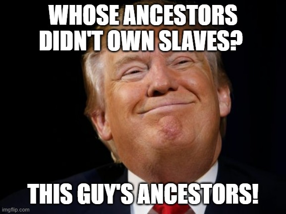 Smug Trump | WHOSE ANCESTORS DIDN'T OWN SLAVES? THIS GUY'S ANCESTORS! | image tagged in smug trump | made w/ Imgflip meme maker