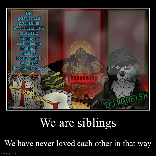We are siblings | We have never loved each other in that way | image tagged in funny,demotivationals | made w/ Imgflip demotivational maker