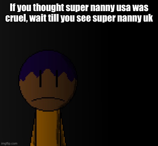brother | If you thought super nanny usa was cruel, wait till you see super nanny uk | image tagged in brother | made w/ Imgflip meme maker