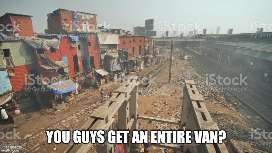 Dharavi | YOU GUYS GET AN ENTIRE VAN? | image tagged in dharavi | made w/ Imgflip meme maker