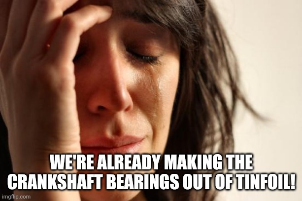 First World Problems Meme | WE'RE ALREADY MAKING THE CRANKSHAFT BEARINGS OUT OF TINFOIL! | image tagged in memes,first world problems | made w/ Imgflip meme maker