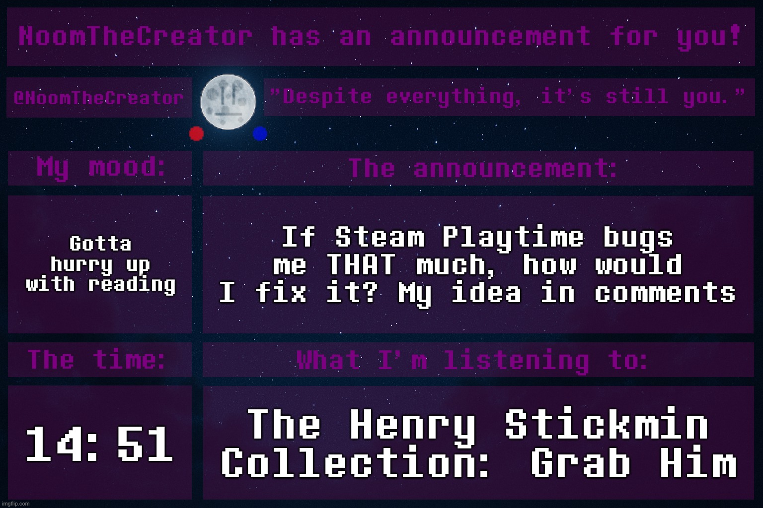 HEY EVERY ! | Gotta hurry up with reading; If Steam Playtime bugs me THAT much, how would I fix it? My idea in comments; 14:51; The Henry Stickmin Collection: Grab Him | image tagged in noomthecreator announcement temp | made w/ Imgflip meme maker