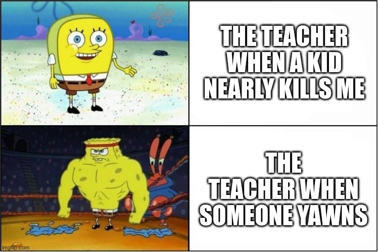 Weak vs Strong Spongebob | THE TEACHER WHEN A KID NEARLY KILLS ME; THE TEACHER WHEN SOMEONE YAWNS | image tagged in weak vs strong spongebob | made w/ Imgflip meme maker