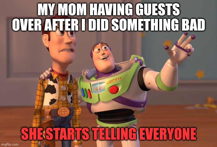 Gossip! | MY MOM HAVING GUESTS OVER AFTER I DID SOMETHING BAD; SHE STARTS TELLING EVERYONE | image tagged in memes,x x everywhere,parents,relateable | made w/ Imgflip meme maker
