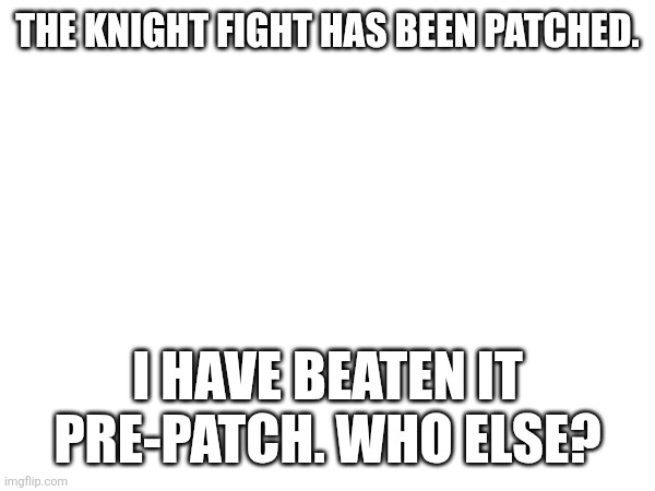 THE KNIGHT FIGHT HAS BEEN PATCHED. I HAVE BEATEN IT PRE-PATCH. WHO ELSE? | made w/ Imgflip meme maker