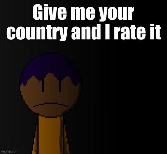 brother | Give me your country and I rate it | image tagged in brother | made w/ Imgflip meme maker