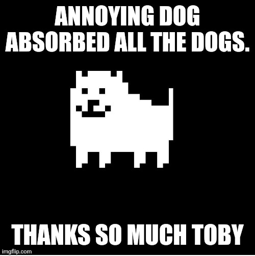 Annoying Dog(undertale) | ANNOYING DOG ABSORBED ALL THE DOGS. THANKS SO MUCH TOBY | image tagged in annoying dog undertale | made w/ Imgflip meme maker