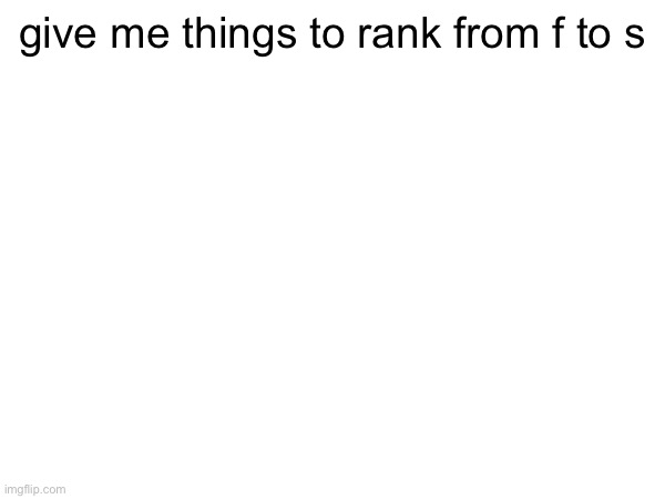 like literally anything | give me things to rank from f to s | made w/ Imgflip meme maker
