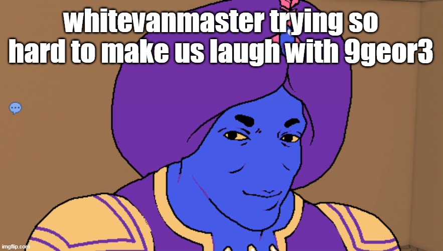 Flocci | whitevanmaster trying so hard to make us laugh with 9geor3 | image tagged in flocci | made w/ Imgflip meme maker