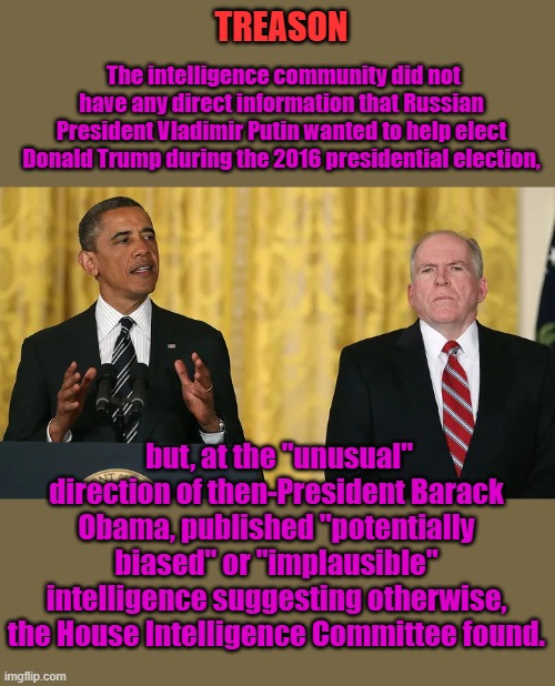 The intelligence community did not have any direct information that Russian President Vladimir Putin wanted to help elect Donald Trump during the 2016 presidential election, TREASON; but, at the "unusual" direction of then-President Barack Obama, published "potentially biased" or "implausible" intelligence suggesting otherwise, the House Intelligence Committee found. | made w/ Imgflip meme maker