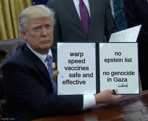 Trump Bill Signing Meme | no epstein list           no genocide in Gaza; warp speed vaccines 💉safe and effective | image tagged in memes,trump bill signing | made w/ Imgflip meme maker