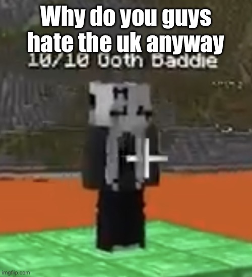 Goon material | Why do you guys hate the uk anyway | image tagged in goon material | made w/ Imgflip meme maker