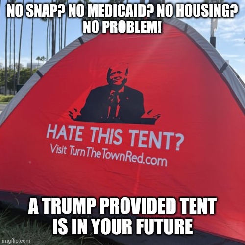 Who said housing was hard? | NO SNAP? NO MEDICAID? NO HOUSING?

NO PROBLEM! A TRUMP PROVIDED TENT 
IS IN YOUR FUTURE | image tagged in donald trump,maga,shelter,no benefits,only billionaires get more | made w/ Imgflip meme maker