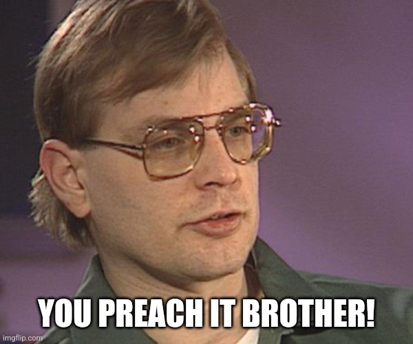 Jeffrey Dahmer | YOU PREACH IT BROTHER! | image tagged in jeffrey dahmer | made w/ Imgflip meme maker